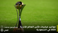 مواعيد مباريات كأس العالم للأندية 2023 في السعودية