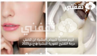 كريم معجزة لتبييض البشرة: لن تتخيلي درجة التفتيح الفورية للبشرة وتحدي2023