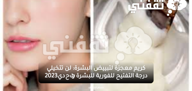 كريم معجزة لتبييض البشرة: لن تتخيلي درجة التفتيح الفورية للبشرة وتحدي2023