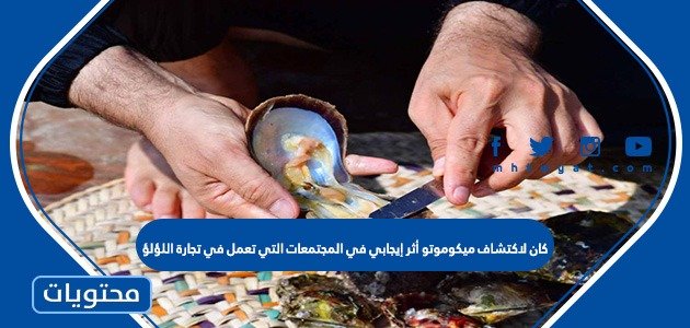 كان لاكتشاف ميكوموتو أثر إيجابي في المجتمعات التي تعمل في تجارة اللؤلؤ صح أم خطأ