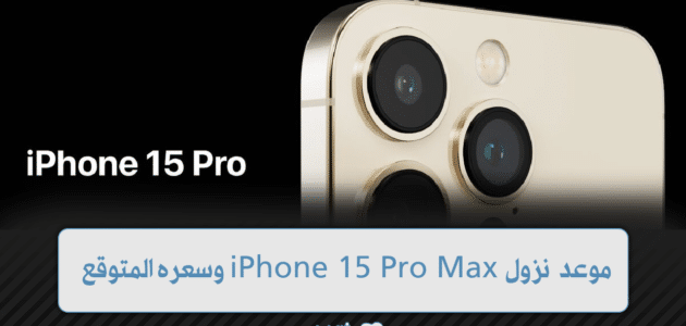 موعد نزول iPhone 15 Pro Max وسعره المتوقع مع المواصفات