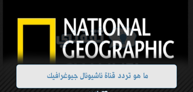 ما هو تردد قناة ناشيونال جيوغرافيك اضبطها بشكل صحيح