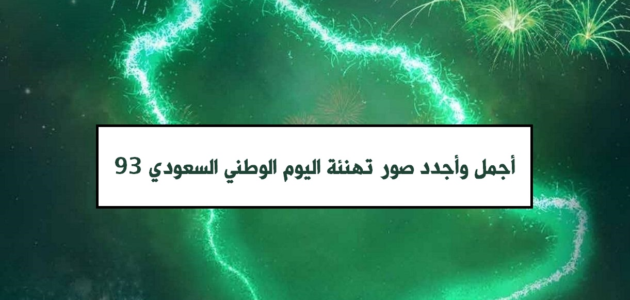 أجمل وأجدد صور تهنئة اليوم الوطني السعودي 93 وأهم مظاهر الاحتفال