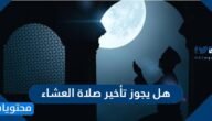 هل يجوز تأخير صلاة العشاء وما حكم تأخير صلاة العشاء