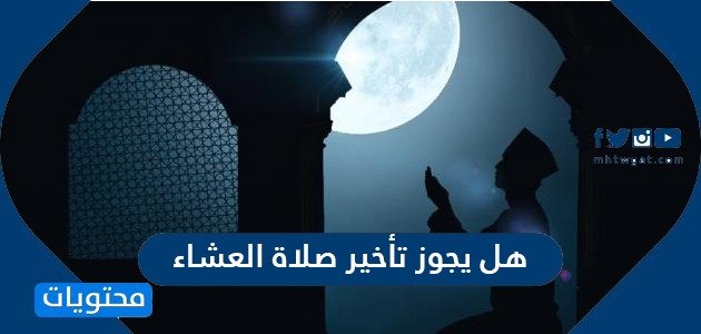 هل يجوز تأخير صلاة العشاء وما حكم تأخير صلاة العشاء
