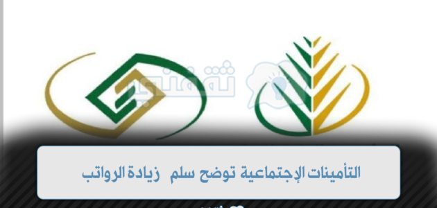 التأمينات الإجتماعية توضح سلم زيادة رواتب المتقاعدين 1445.. المؤسسة العامة للتقاعد