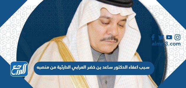 سبب اعفاء الدكتور ساعد بن خضر العرابي الحارثي من منصبه – خليجنا