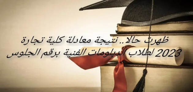 ظهرت حالا.. نتيجة معادلة كلية تجارة 2023 لطلاب الدبلومات الفنية برقم الجلوس