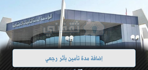 إضافة مدة تأمين بأثر رجعي: توضيح من المؤسسة العامة للتأمينات