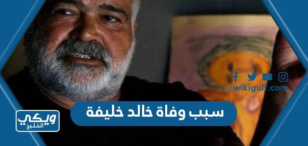 سبب وفاة خالد خليفة الروائي السوري  – خليجنا